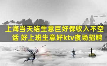 上海当天结生意巨好保收入不空话 好上班生意好ktv夜场招聘